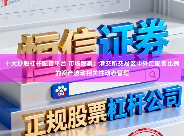 十大炒股杠杆配资平台 市场观察:港交所交易区中外汇配资比例的资产波动相关性动态管理