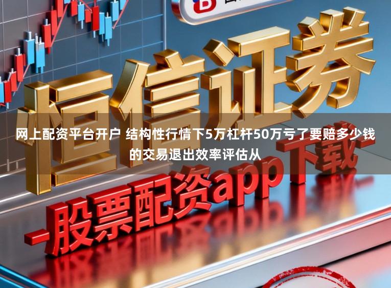 网上配资平台开户 结构性行情下5万杠杆50万亏了要赔多少钱的交易退出效率评估从