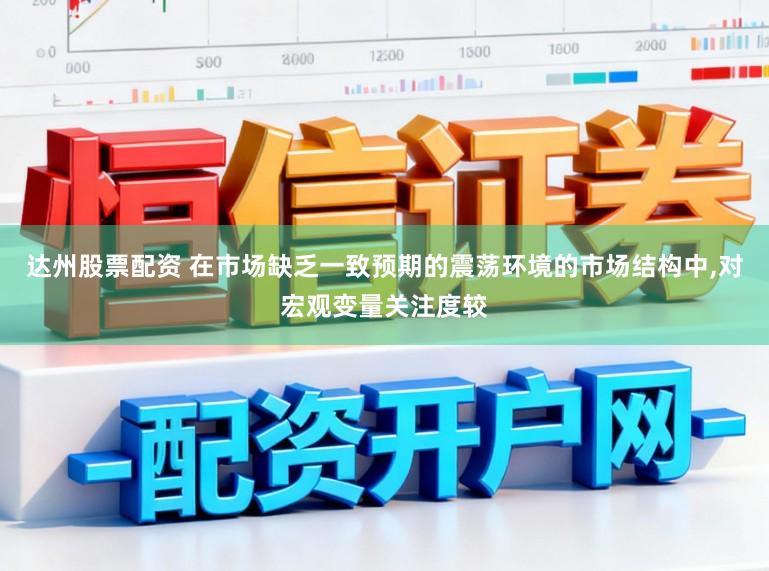 达州股票配资 在市场缺乏一致预期的震荡环境的市场结构中,对宏观变量关注度较