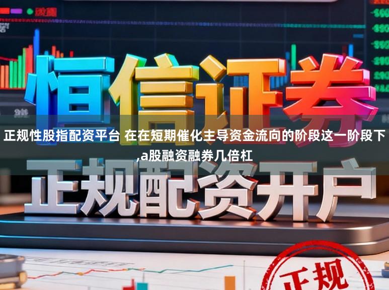 正规性股指配资平台 在在短期催化主导资金流向的阶段这一阶段下，a股融资融券几倍杠