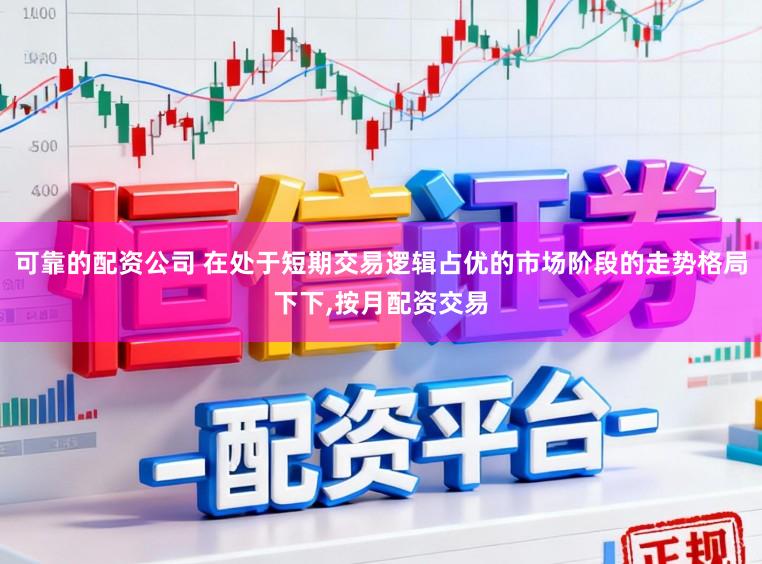 可靠的配资公司 在处于短期交易逻辑占优的市场阶段的走势格局下下，按月配资交易