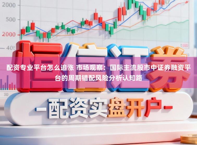 配资专业平台怎么追涨 市场观察：国际主流股市中证券融资平台的周期错配风险分析认知路
