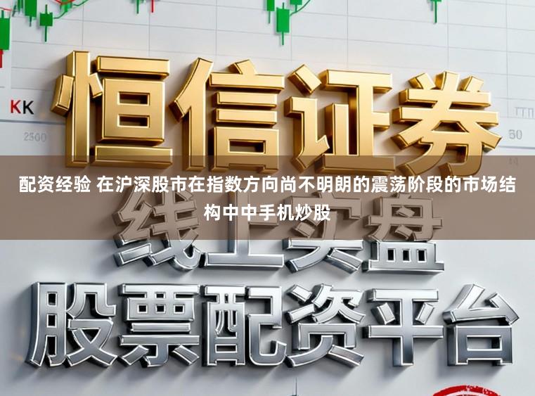 配资经验 在沪深股市在指数方向尚不明朗的震荡阶段的市场结构中中手机炒股