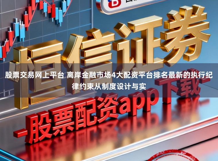 股票交易网上平台 离岸金融市场4大配资平台排名最新的执行纪律约束从制度设计与实