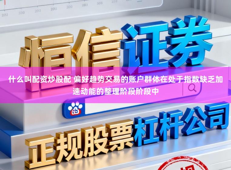 什么叫配资炒股配 偏好趋势交易的账户群体在处于指数缺乏加速动能的整理阶段阶段中