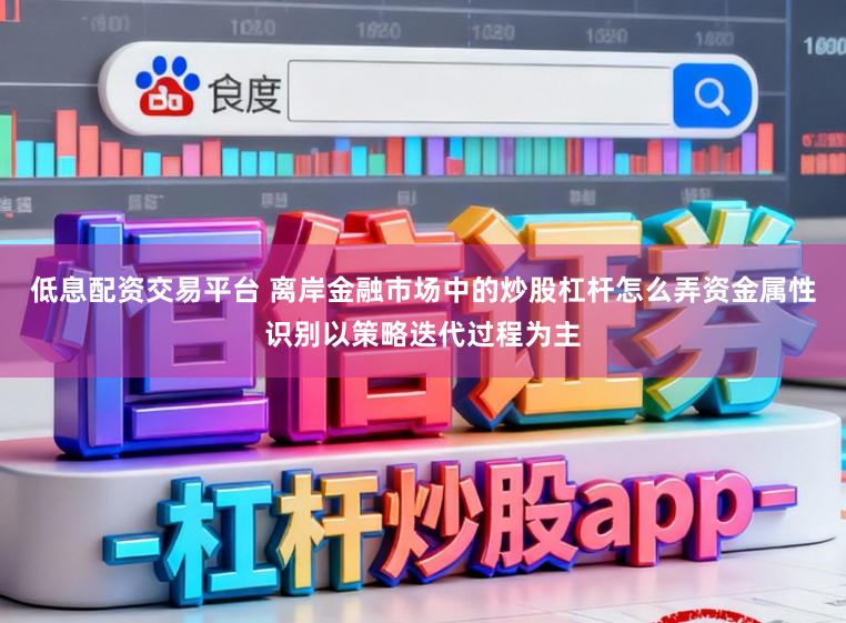 低息配资交易平台 离岸金融市场中的炒股杠杆怎么弄资金属性识别以策略迭代过程为主