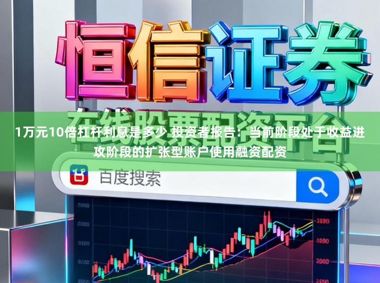 1万元10倍杠杆利息是多少 投资者报告：当前阶段处于收益进攻阶段的扩张型账户使用融资配资