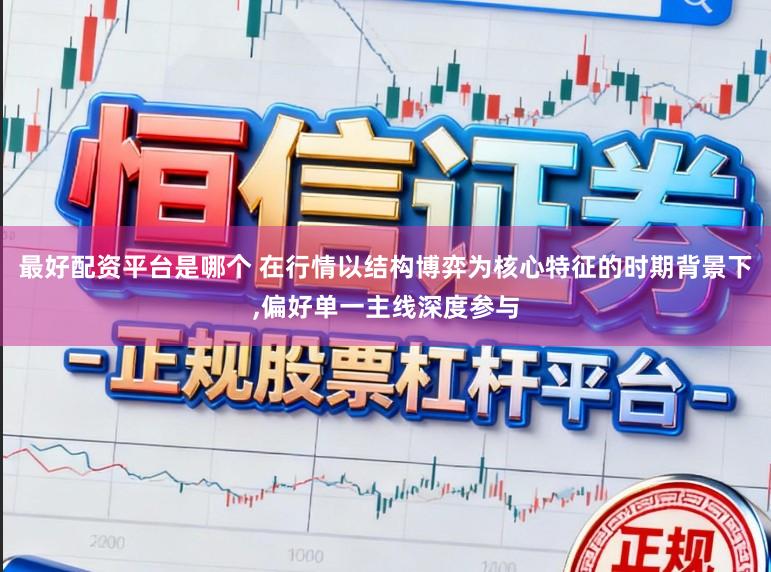 最好配资平台是哪个 在行情以结构博弈为核心特征的时期背景下，偏好单一主线深度参与