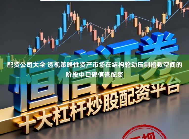 配资公司大全 透视策略性资产市场在结构轮动压制指数空间的阶段中口碑信誉配资