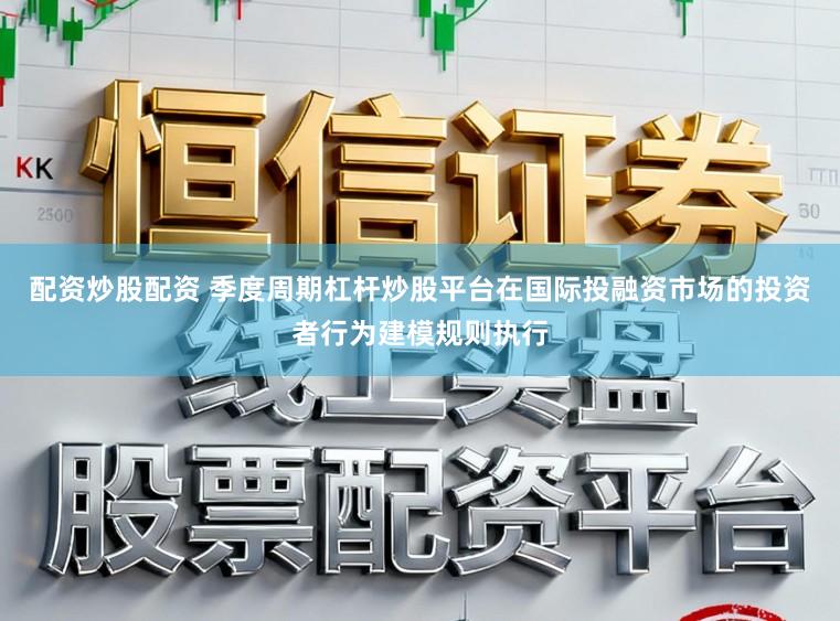 配资炒股配资 季度周期杠杆炒股平台在国际投融资市场的投资者行为建模规则执行