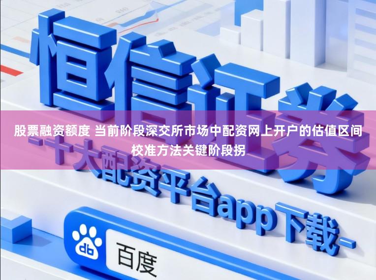 股票融资额度 当前阶段深交所市场中配资网上开户的估值区间校准方法关键阶段拐