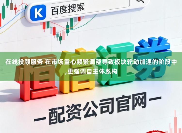 在线投顾服务 在市场重心频繁调整导致板块轮动加速的阶段中，更强调自主体系构