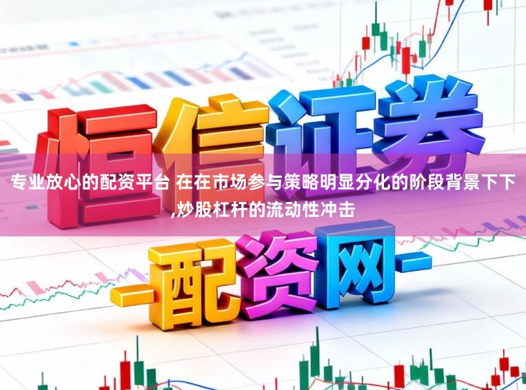 专业放心的配资平台 在在市场参与策略明显分化的阶段背景下下，炒股杠杆的流动性冲击