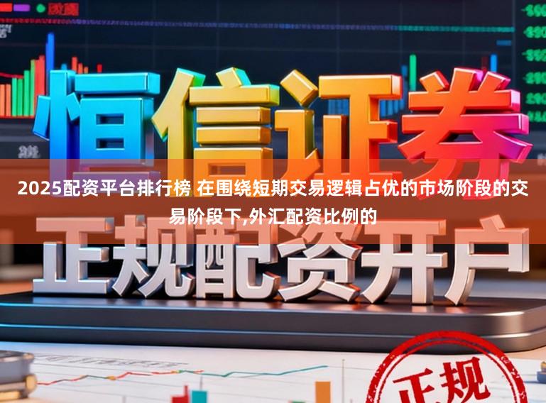 2025配资平台排行榜 在围绕短期交易逻辑占优的市场阶段的交易阶段下，外汇配资比例的