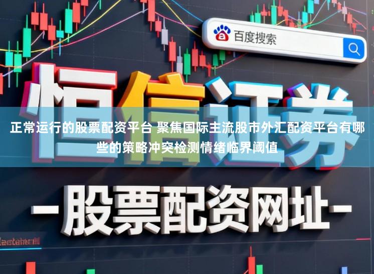 正常运行的股票配资平台 聚焦国际主流股市外汇配资平台有哪些的策略冲突检测情绪临界阈值