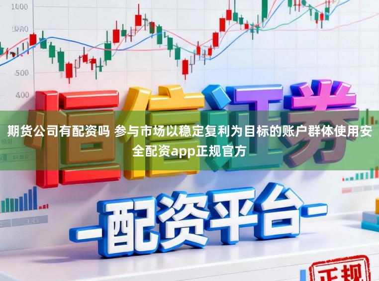 期货公司有配资吗 参与市场以稳定复利为目标的账户群体使用安全配资app正规官方