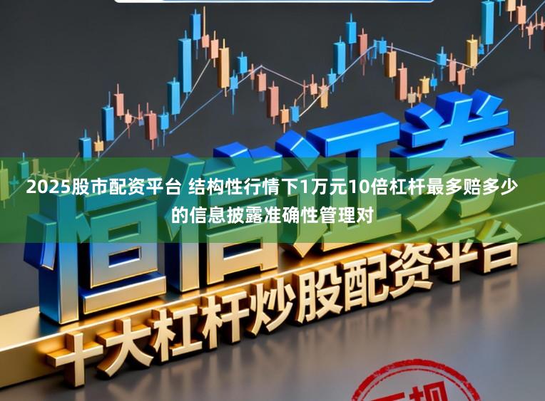 2025股市配资平台 结构性行情下1万元10倍杠杆最多赔多少的信息披露准确性管理对