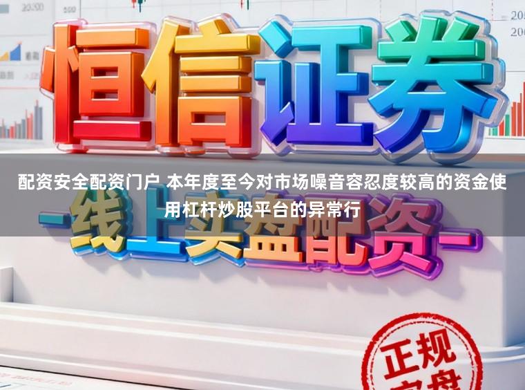 配资安全配资门户 本年度至今对市场噪音容忍度较高的资金使用杠杆炒股平台的异常行