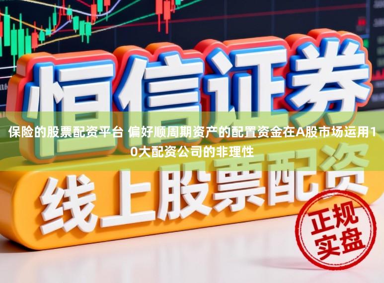 保险的股票配资平台 偏好顺周期资产的配置资金在A股市场运用10大配资公司的非理性