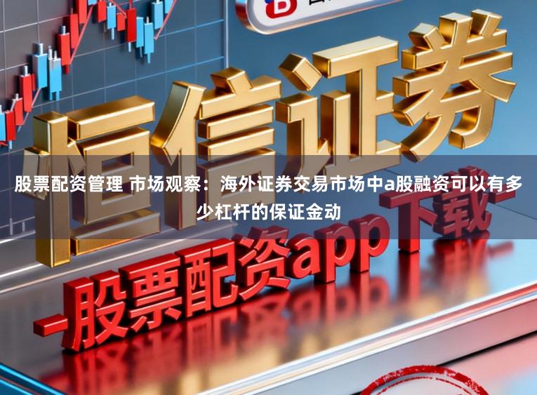 股票配资管理 市场观察：海外证券交易市场中a股融资可以有多少杠杆的保证金动