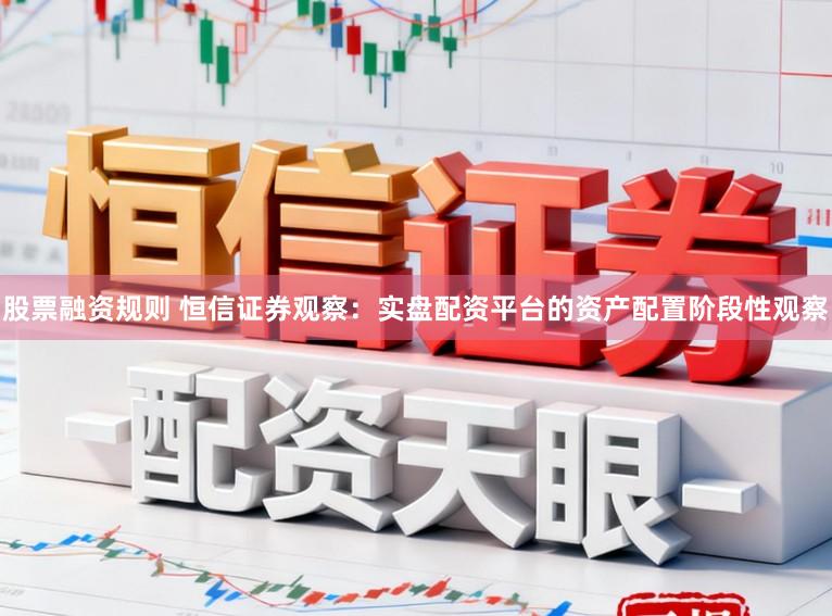 股票融资规则 恒信证券观察：实盘配资平台的资产配置阶段性观察