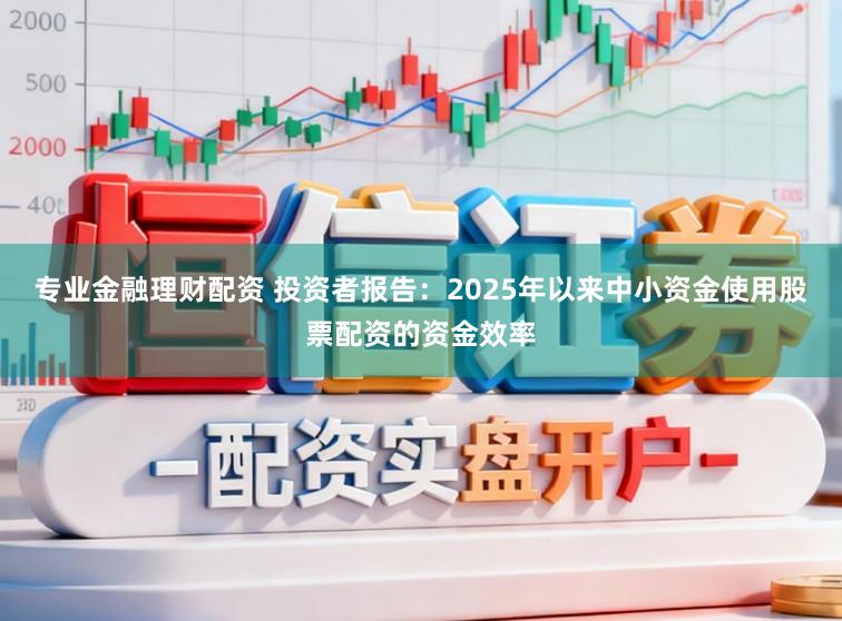 专业金融理财配资 投资者报告:2025年以来中小资金使用股票配资的资金效率