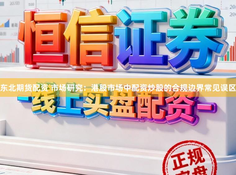 东北期货配资 市场研究:港股市场中配资炒股的合规边界常见误区