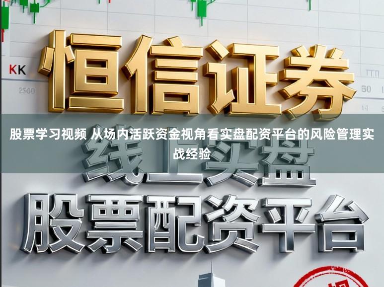 股票学习视频 从场内活跃资金视角看实盘配资平台的风险管理实战经验