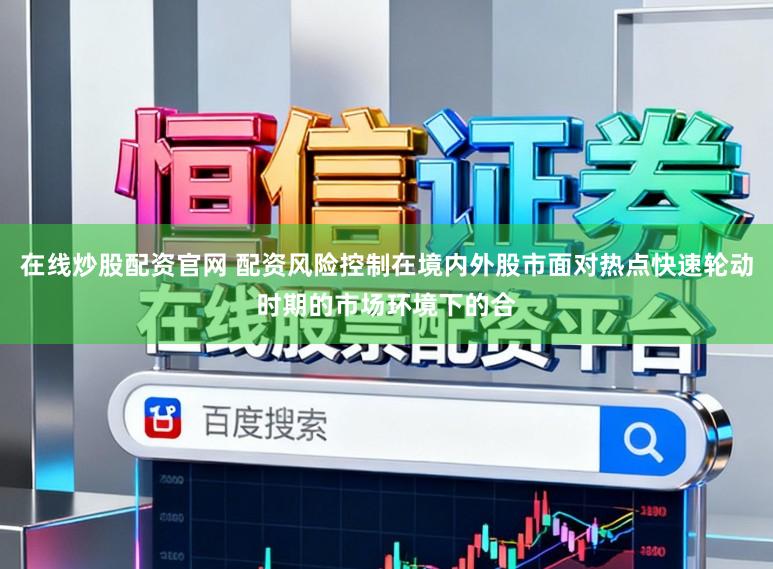 在线炒股配资官网 配资风险控制在境内外股市面对热点快速轮动时期的市场环境下的合