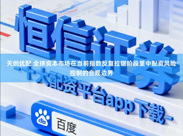 天创优配 全球资本市场在当前指数反复拉锯阶段里中配资风险控制的合规边界
