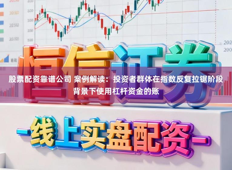 股票配资靠谱公司 案例解读:投资者群体在指数反复拉锯阶段背景下使用杠杆资金的账