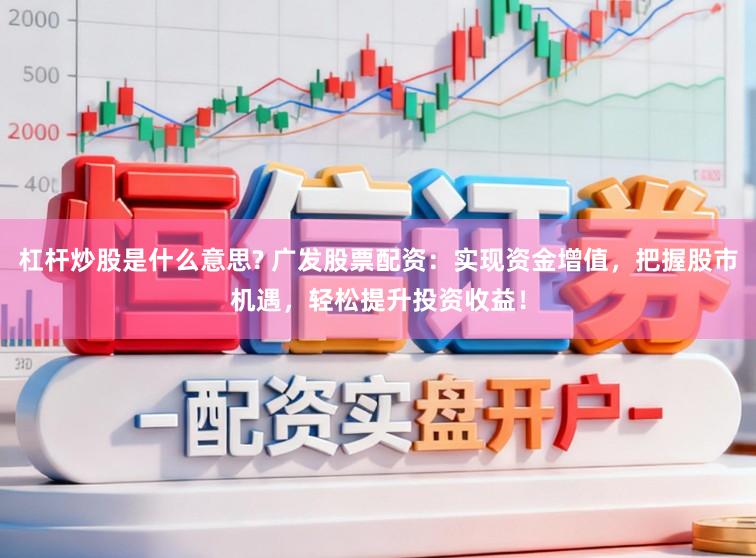 杠杆炒股是什么意思? 广发股票配资：实现资金增值，把握股市机遇，轻松提升投资收益！