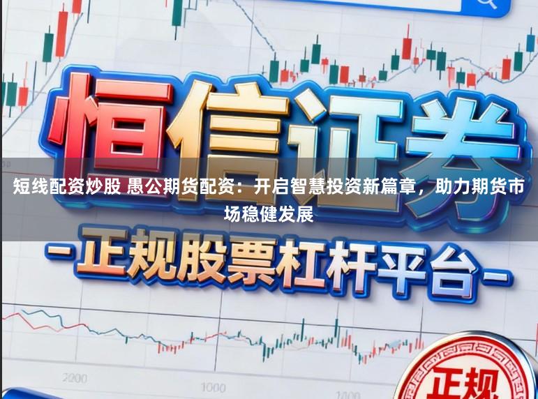 短线配资炒股 愚公期货配资：开启智慧投资新篇章，助力期货市场稳健发展