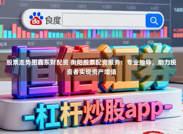 股票走势图鑫东财配资 衡阳股票配资服务:专业指导,助力投资者实现资产增值