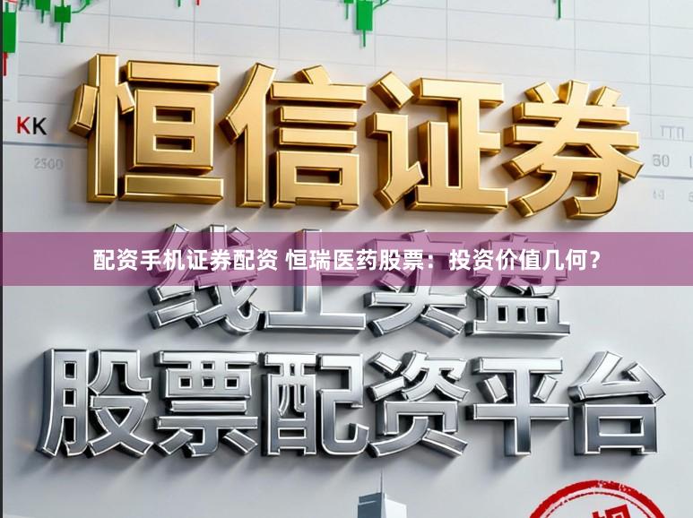 配资手机证券配资 恒瑞医药股票:投资价值几何?
