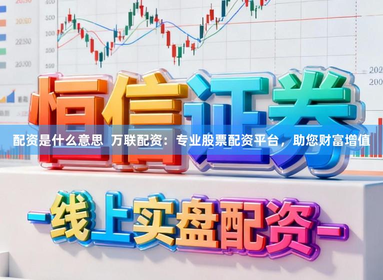 配资是什么意思  万联配资：专业股票配资平台，助您财富增值