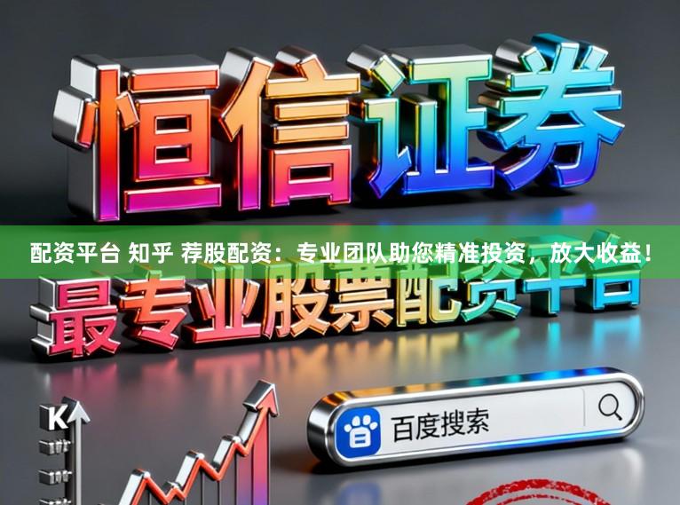 配资平台 知乎 荐股配资：专业团队助您精准投资，放大收益！