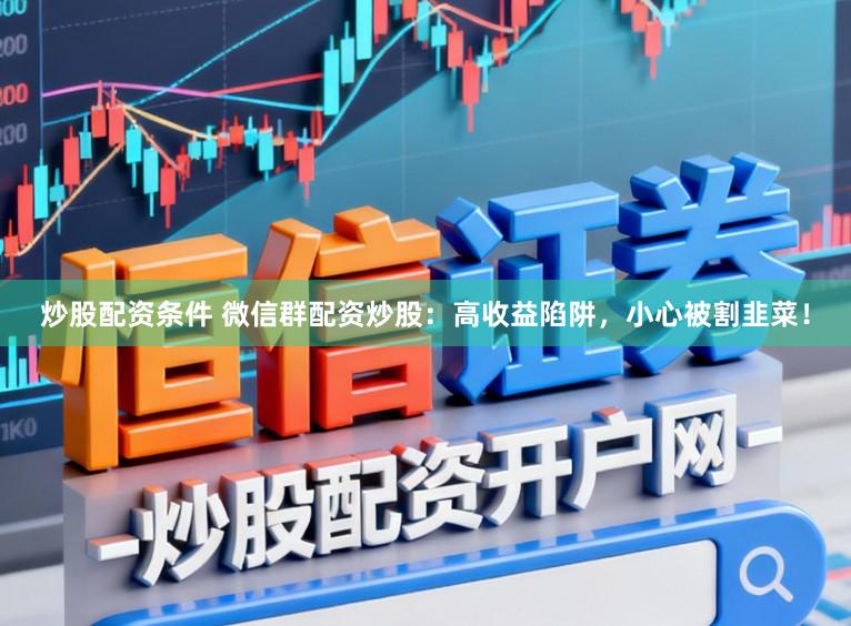 炒股配资条件 微信群配资炒股：高收益陷阱，小心被割韭菜！