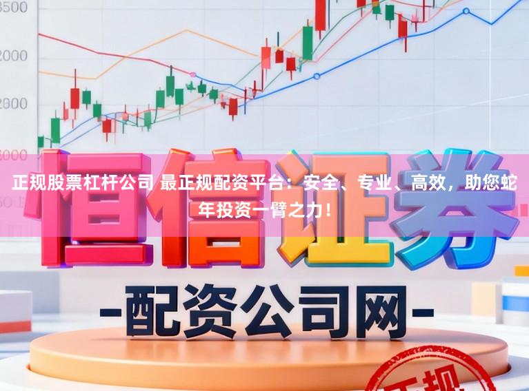 正规股票杠杆公司 最正规配资平台：安全、专业、高效，助您蛇年投资一臂之力！