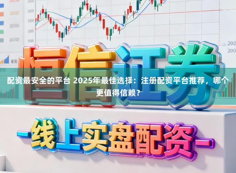 配资最安全的平台 2025年最佳选择：注册配资平台推荐，哪个更值得信赖？