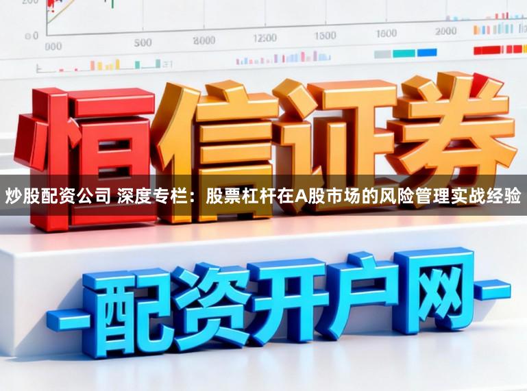 炒股配资公司 深度专栏：股票杠杆在A股市场的风险管理实战经验