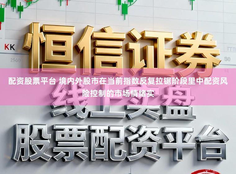 配资股票平台 境内外股市在当前指数反复拉锯阶段里中配资风险控制的市场情绪实
