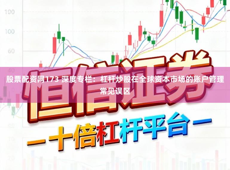 股票配资网173 深度专栏:杠杆炒股在全球资本市场的账户管理常见误区