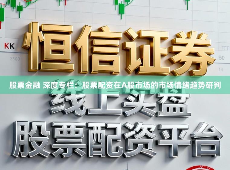 股票金融 深度专栏：股票配资在A股市场的市场情绪趋势研判