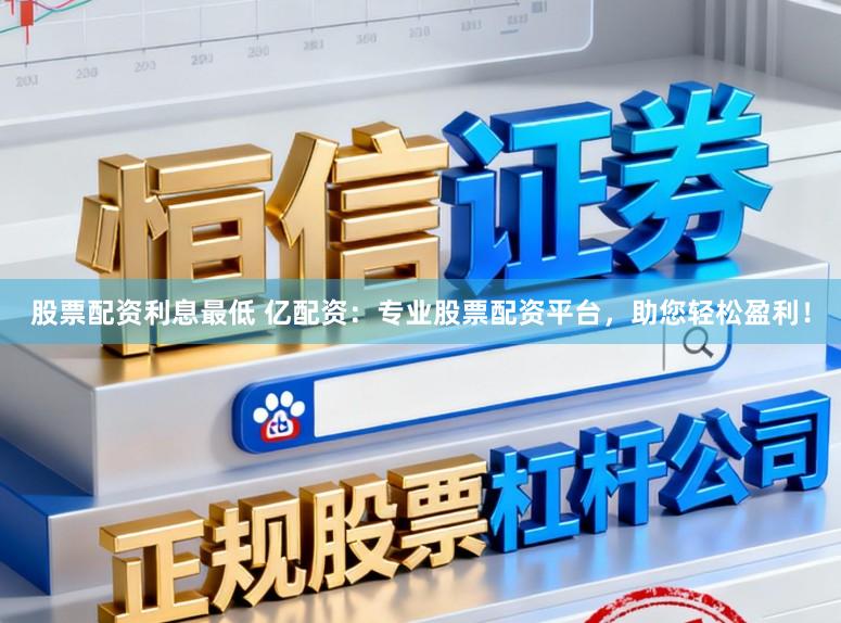 股票配资利息最低 亿配资：专业股票配资平台，助您轻松盈利！