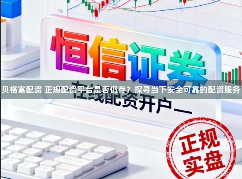 贝格富配资 正规配资平台是否仍存？探寻当下安全可靠的配资服务