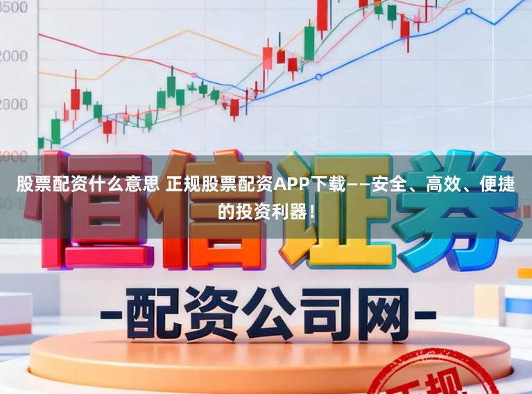 股票配资什么意思 正规股票配资APP下载——安全、高效、便捷的投资利器!
