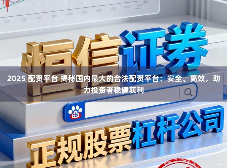 2025 配资平台 揭秘国内最大的合法配资平台:安全、高效,助力投资者稳健获利