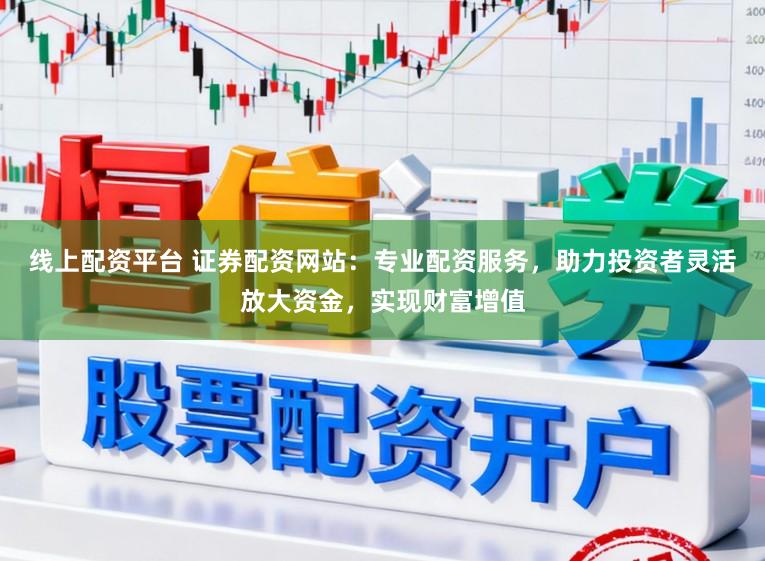 线上配资平台 证券配资网站:专业配资服务,助力投资者灵活放大资金,实现财富增值