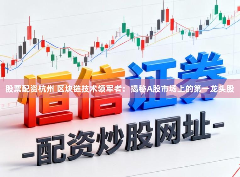股票配资杭州 区块链技术领军者:揭秘A股市场上的第一龙头股